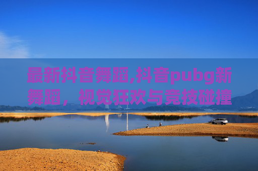 最新抖音舞蹈,抖音pubg新舞蹈,视觉狂欢与竞技碰撞,解锁新玩法新体验 最新抖音舞蹈,抖音pubg新舞蹈,视觉狂欢与竞技碰撞,解锁新玩法新体验