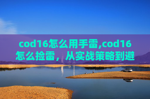 cod16怎么用手雷,cod16怎么捡雷,从实战策略到避坑技巧,手把手教你高效获取雷资源 cod16怎么用手雷,cod16怎么捡雷,从实战策略到避坑技巧,手把手教你高效获取雷资源