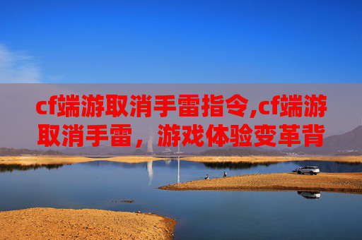 cf端游取消手雷指令,cf端游取消手雷,游戏体验变革背后的多维解读 cf端游取消手雷指令,cf端游取消手雷,游戏体验变革背后的多维解读
