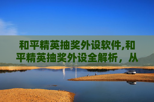 和平精英抽奖外设软件,和平精英抽奖外设全解析，从福利获取到使用体验，一站式了解这款热门道具的全面价值
