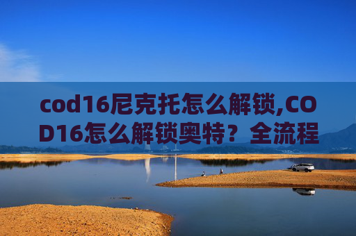 cod16尼克托怎么解锁,COD16怎么解锁奥特?全流程实操指南带你一步到位 cod16尼克托怎么解锁,COD16怎么解锁奥特?全流程实操指南带你一步到位