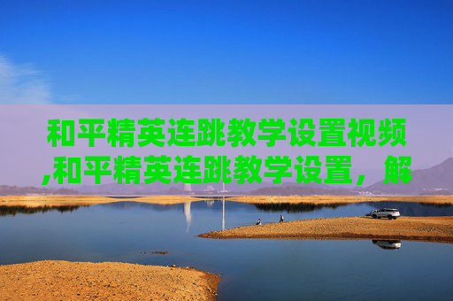 和平精英连跳教学设置视频,和平精英连跳教学设置，解锁灵活作战新路径，精准掌握核心技巧
