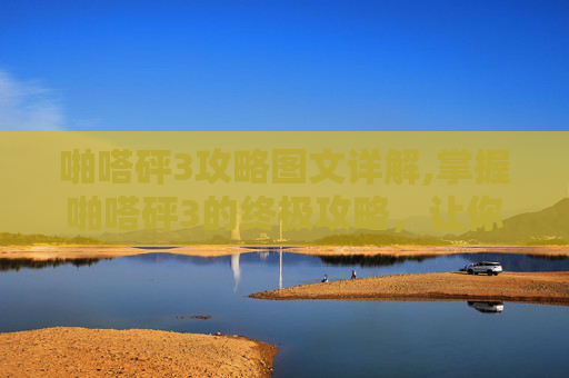 啪嗒砰3攻略图文详解,掌握啪嗒砰3的终极攻略，让你成为游戏高手！