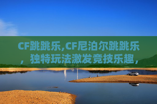 CF跳跳乐,CF尼泊尔跳跳乐，独特玩法激发竞技乐趣，破局休闲娱乐新赛道