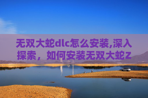 无双大蛇dlc怎么安装,深入探索，如何安装无双大蛇Z