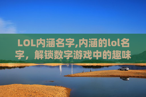 LOL内涵名字,内涵的lol名字，解锁数字游戏中的趣味表达与独特魅力