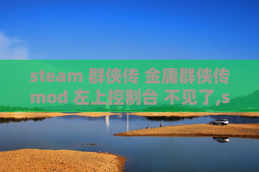 steam 群侠传 金庸群侠传mod 左上控制台 不见了,steam 群侠热，团队协作里的魅力与破局之道