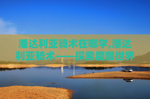 潘达利亚骑术在哪学,潘达利亚骑术——探索魔兽世界中的神秘坐骑
