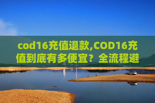 cod16充值退款,COD16充值到底有多便宜?全流程避坑指南,新手也能精准省钱 cod16充值退款,COD16充值到底有多便宜?全流程避坑指南,新手也能精准省钱