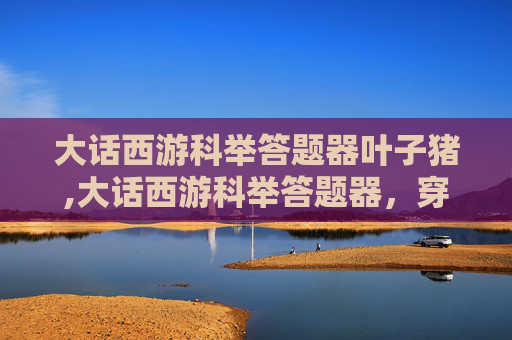 大话西游科举答题器叶子猪,大话西游科举答题器，穿越时空的答题神器