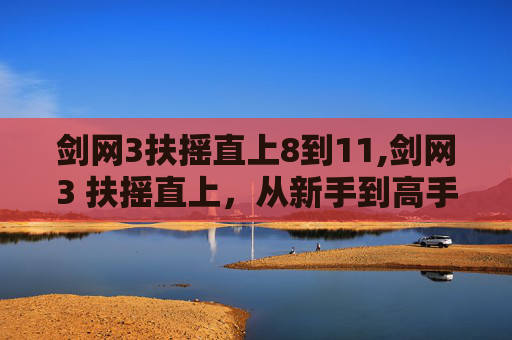 剑网3扶摇直上8到11,剑网3 扶摇直上，从新手到高手的成长之路