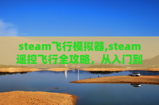 steam飞行模拟器,steam遥控飞行全攻略,从入门到精通,解锁自由度与创意玩法 steam飞行模拟器,steam遥控飞行全攻略,从入门到精通,解锁自由度与创意玩法