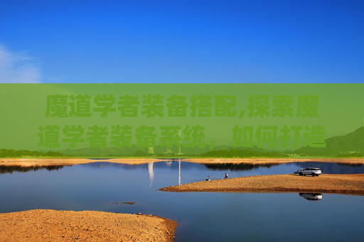 魔道学者装备搭配,探索魔道学者装备系统,如何打造你的专属武器 魔道学者装备搭配,探索魔道学者装备系统,如何打造你的专属武器