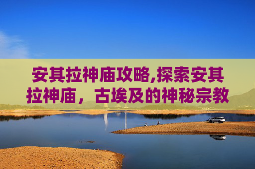 安其拉神庙攻略,探索安其拉神庙，古埃及的神秘宗教中心