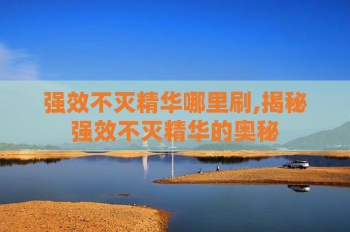 强效不灭精华哪里刷,揭秘强效不灭精华的奥秘 强效不灭精华哪里刷,揭秘强效不灭精华的奥秘