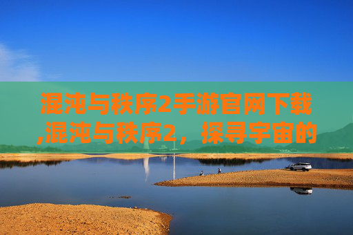 混沌与秩序2手游官网下载,混沌与秩序2，探寻宇宙的和谐旋律