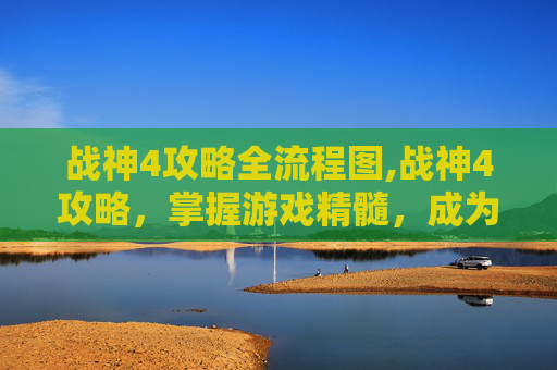 战神4攻略全流程图,战神4攻略，掌握游戏精髓，成为真正的战神