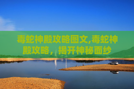 毒蛇神殿攻略图文,毒蛇神殿攻略，揭开神秘面纱
