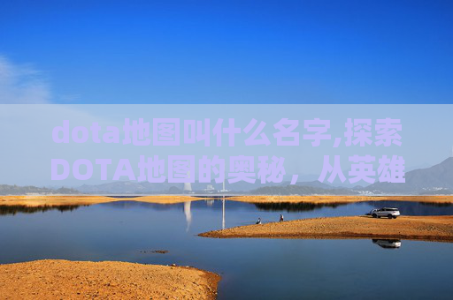dota地图叫什么名字,探索DOTA地图的奥秘,从英雄到战术,全面解析 dota地图叫什么名字,探索DOTA地图的奥秘,从英雄到战术,全面解析