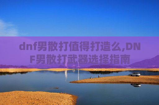 dnf男散打值得打造么,DNF男散打武器选择指南