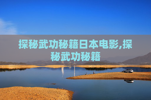 探秘武功秘籍日本电影,探秘武功秘籍 探秘武功秘籍日本电影,探秘武功秘籍