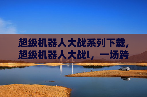 超级机器人大战系列下载,超级机器人大战l，一场跨越时空的机器人对决