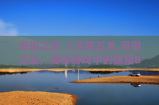 母巢之战 人族第五关,母巢之战，揭秘游戏中的隐藏Bug与策略