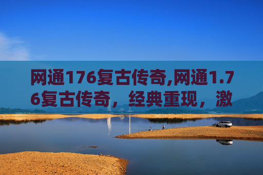 网通176复古传奇,网通1.76复古传奇，经典重现，激情燃烧的岁月