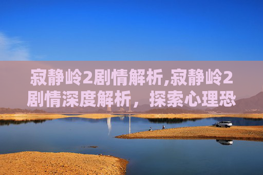 寂静岭2剧情解析,寂静岭2剧情深度解析,探索心理恐怖的新篇章 寂静岭2剧情解析,寂静岭2剧情深度解析,探索心理恐怖的新篇章