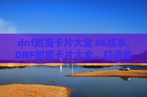 dnf附魔卡片大全 86版本,DNF附魔卡片大全，打造最强装备的秘诀