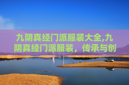 九阴真经门派服装大全,九阴真经门派服装，传承与创新的华美篇章