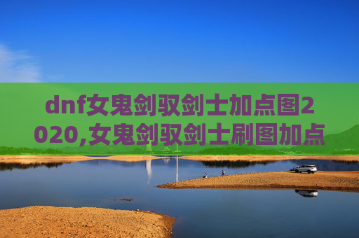 dnf女鬼剑驭剑士加点图2020,女鬼剑驭剑士刷图加点指南