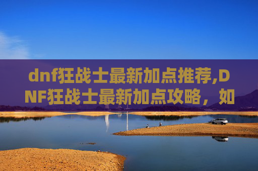 dnf狂战士最新加点推荐,DNF狂战士最新加点攻略，如何打造最强输出与生存能力