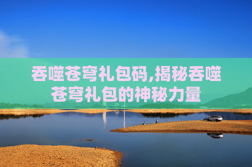 吞噬苍穹礼包码,揭秘吞噬苍穹礼包的神秘力量