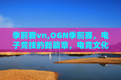季前赛vn,OGN季前赛，电子竞技的新篇章，电竞文化的全球崛起
