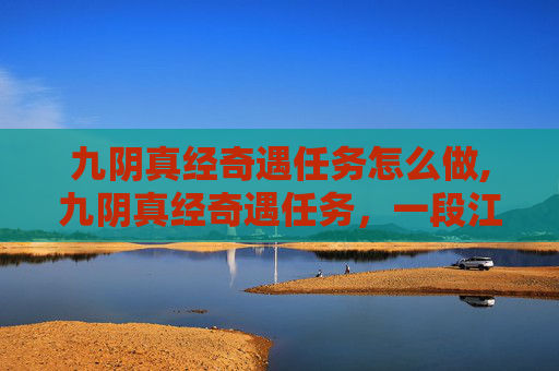 九阴真经奇遇任务怎么做,九阴真经奇遇任务，一段江湖传奇的探索之旅