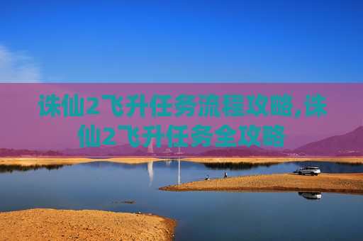 诛仙2飞升任务流程攻略,诛仙2飞升任务全攻略
