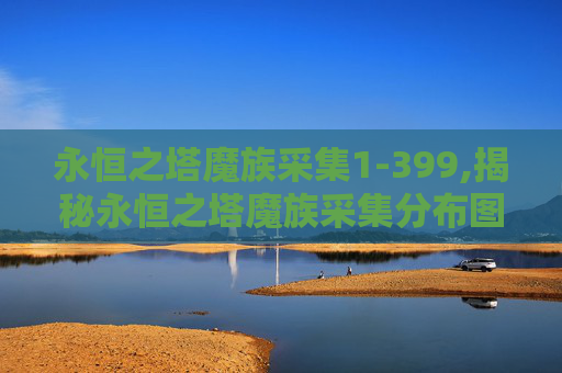 永恒之塔魔族采集1-399,揭秘永恒之塔魔族采集分布图，一场视觉与智慧的盛宴