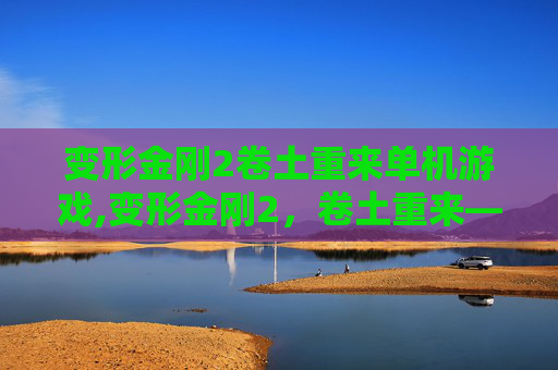 变形金刚2卷土重来单机游戏,变形金刚2，卷土重来——一场视觉与情感的盛宴