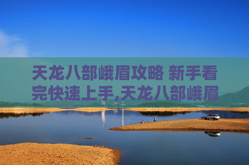 天龙八部峨眉攻略 新手看完快速上手,天龙八部峨眉攻略，掌握峨眉派秘籍，成为游戏中的武林高手