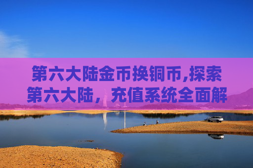 第六大陆金币换铜币,探索第六大陆，充值系统全面解析
