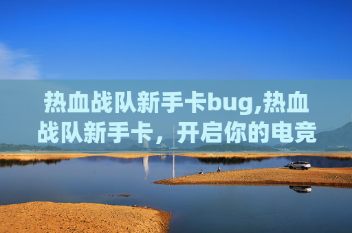 热血战队新手卡bug,热血战队新手卡，开启你的电竞之旅