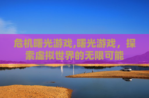 危机曙光游戏,曙光游戏,探索虚拟世界的无限可能 危机曙光游戏,曙光游戏,探索虚拟世界的无限可能