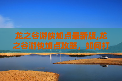 龙之谷游侠加点最新版,龙之谷游侠加点攻略，如何打造最强游侠
