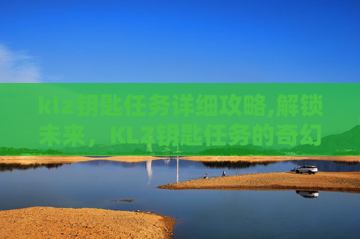 klz钥匙任务详细攻略,解锁未来，KLZ钥匙任务的奇幻旅程