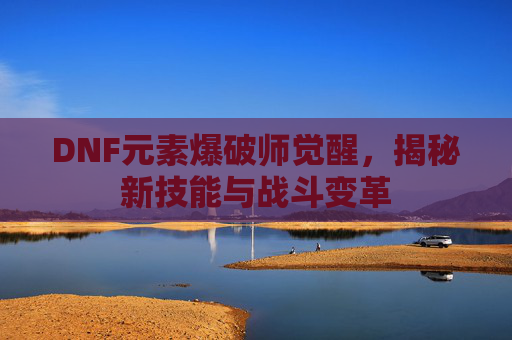 DNF元素爆破师觉醒，揭秘新技能与战斗变革