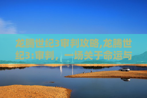 龙腾世纪3审判攻略,龙腾世纪3:审判，一场关于命运与选择的终极对决