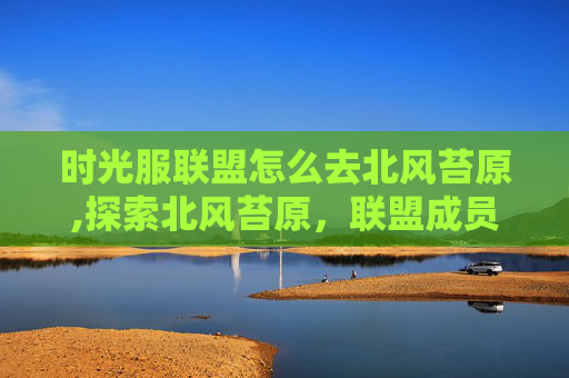 时光服联盟怎么去北风苔原,探索北风苔原，联盟成员的探险之旅