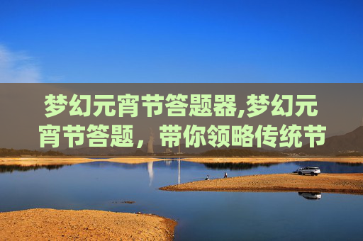 梦幻元宵节答题器,梦幻元宵节答题，带你领略传统节日的魅力