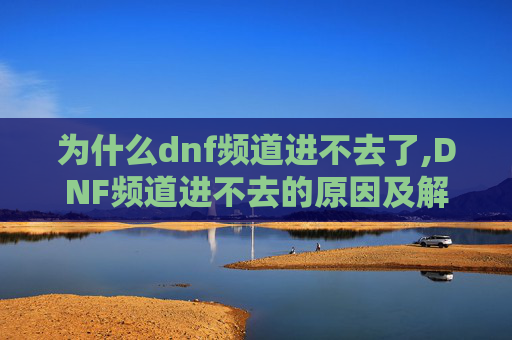为什么dnf频道进不去了,DNF频道进不去的原因及解决策略